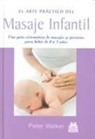 Peter Walker - El arte práctico del masaje infantil : una guía sistemática de masajes y ejercicios para bebés de 0 a 3 años