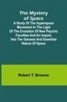 Robert T. Browne - The Mystery of Space; A Study of the Hyperspace Movement in the Light of the Evolution of New Psychic Faculties and an Inquiry into the Genesis and Essential Nature of Space