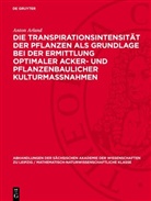 Anton Arland - Die Transpirationsintensität der Pflanzen als Grundlage bei der Ermittlung optimaler Acker- und pflanzenbaulicher Kulturmassnahmen