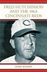 Doug Wilson - Fred Hutchinson and the 1964 Cincinnati Reds