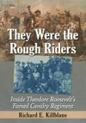 Richard E. Killblane - They Were the Rough Riders - Inside Theodore Roosevelt's Famed Cavalry Regiment