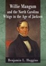 Benjamin L. Huggins - Willie Mangum and the North Carolina Whigs in the Age of Jackson