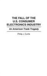 Phillip J. Curtis - The Fall of the U.S. Consumer Electronics Industry