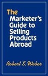 Robert E. Weber, Weber Robert - The Marketer's Guide to Selling Products Abroad
