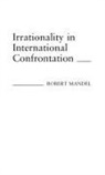 Robert Mandel - Irrationality in International Confrontation