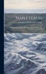 James MacPherson Le Moine - Maple Leaves: A Budget Of Legendary, Historical, Critical, And Sporting Intelligence. [1st-7th Ser.]