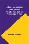 Prosper Mérimée - Lettres à une inconnue, Tome Premier; Précédée d'une étude sur P. Mérimée par H. Taine