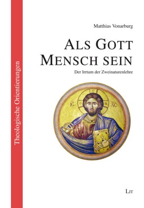 Matthias Vonarburg - Als Gott Mensch sein - Der Irrtum der Zweinaturenlehre
