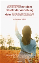 Alexandra Weiß, Alexandra Weiß - Kreiere mit dem Gesetz der Anziehung dein Traumleben