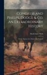 David Ames Wells - Congress and Phelps, Dodge & Co. An Extraordinary History; or An Abstract of so Much of the Proceedi