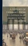 Anonymous - A History of Germany, From Its Invasion by Marius to the Year 1850