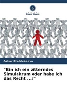 Azhar Zholdubaeva - "Bin ich ein zitterndes Simulakrum oder habe ich das Recht ...?"