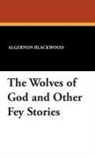 Algernon Blackwood, Wilfred Wilson - Wolves of God and Other Fey Stories