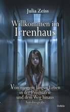 Julia Zeiss - Willkommen im Irrenhaus - Von meinem langen Leben in der Psychiatrie und dem Weg hinaus - Autobiografie