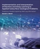 David A. Wood, David Wood - Implementation and Interpretation of Machine and Deep Learning to Applied Subsurface Geological Problems