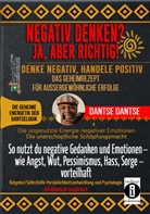 Dantse Dantse - NEGATIV DENKEN? JA, ABER RICHTIG! DENKE NEGATIV, HANDELE POSITIV: DAS GEHEIMREZEPT FÜR AUSSERGEWÖHNLICHE ERFOLGE