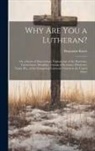 Benjamin Kurtz - Why Are You a Lutheran?: Or, a Series of Dissertations, Explanatory of the Doctrines, Government, Discipline, Liturgical Economy, Distinctive T