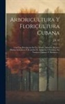 J. F. T - Arboricultura Y Floricultura Cubana: Con Una Descripción De Los Árboles, Arbustos, Bejucos, Plantas Aromáticas Y De Jardinería, Indígenas Y Exóticas