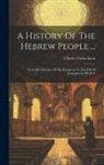 Charles Foster Kent - A History Of The Hebrew People ...: From The Division Of The Kingdom To The Fall Of Jerusalem In 586 B. C