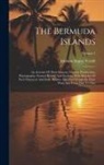 Addison Emery Verrill - The Bermuda Islands: An Account Of Their Scenery, Climate, Productions, Physiography, Natural History And Geology, With Sketches Of Their D