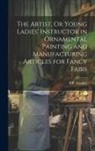 B. F. Gandee - The Artist, Or Young Ladies' Instructor in Ornamental Painting and Manufacturing Articles for Fancy Fairs