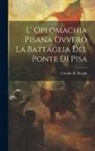 Camillo R. Borghi - L' Oplomachia Pisana Ovvero La Battaglia Del Ponte Di Pisa