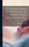 Publius Ovidius Naso, Ovid - P. Ovidius Naso. 3. Tristia. Ibis. Ex Ponto Libri. Fasti. Halieutica