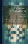 William Hooper - Rational Recreations: In Which the Principles of Numbers and Natural Philosophy Are Clearly and Copiously Elucidated, by a Series of Easy, E