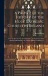 Robert King - A Primer of the History of the Holy Catholic Church in Ireland: From the Introduction of Christianity to the Formation of the Modern Irish Branch of t