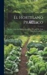 Anonymous - El Hortelano Practico: Arte De Formar Las Huertas, Preparacion Y Cultivo De Toda Clase De Hortalizas