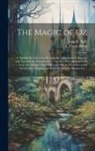 L. Frank Baum, John R. (John Rea) Neill - The Magic of Oz; a Faithful Record of the Remarkable Adventures of Dorothy and Trot and the Wizard of Oz, Together With the Cowardly Lion, the Hungry