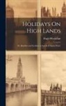 Hugh Macmillan - Holidays On High Lands: Or, Rambles and Incidents in Search of Alpine Plants