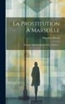 Hippolyte Mireur - La Prostitution À Marseille: Histoire, Administration Et Police, Hygiène