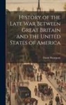 David Thompson - History of the Late War Between Great Britain and the United States of America