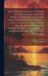 Charles Morris - The Destruction of St. Pierre and St. Vincent and the World's Greatest Disasters From Pompeii to Martinique... a Vivid and Accurate Story of the Awful