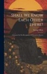 George Elliott - Shall We Know Each Other There?: A Sermon On The Recognition Of Friends In Heaven