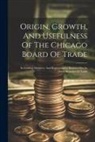 Anonymous - Origin, Growth, And Usefulness Of The Chicago Board Of Trade: Its Leading Members, And Representative Business Men In Other Branches Of Trade