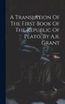 Plato - A Translation Of The First Book Of The Republic Of Plato, By A.r. Grant