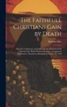 Simeon D. Ashe - The Faithfull Christians Gain by Death: Opened, Confirmed, and Improved, in a Sermon at the Funeral of the Right Honourable Essex, Countess of Manches