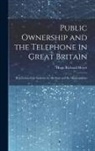 Hugo Richard Meyer - Public Ownership and the Telephone in Great Britain: Restriction of the Industry by the State and the Municipalities