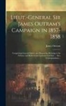 James Outram - Lieut.-General Sir James Outram's Campaign in 1857-1858: Comprising General Orders and Despatches Relating to the Defence and Relief of the Lucknow Ga