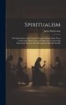 James Robertson - Spiritualism: The Open Door to the Unseen Universe, Being Thirty Years of Personal Observation and Experience Concerning Intercourse