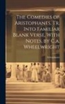Aristophanes - The Comedies of Aristophanes, Tr. Into Familiar Blank Verse, With Notes, by C.a. Wheelwright