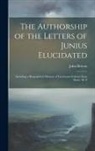 John Britton - The Authorship of the Letters of Junius Elucidated: Including a Biographical Memoir of Lieutenant-Colonel Isaac Barré, M. P