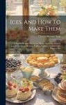 CHARLES HERMAN SENN - Ices, And How To Make Them: A Popular Treatise On Cream, Water, And Fancy Dessert Ices, Ice Puddings, Mousses, Parfaits, Granites, Cooling Cups, P