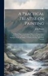 John Burnet - A Practical Treatise on Painting: In Three Parts; Consisting of Hints on Composition, Chiaroscuro, and Colouring; the Whole Illustrated by Examples Fr