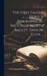 Josephus Daniels - The First Fallen Hero, a Biographical Sketch of Worth Bagley, Ensign, U.S.N