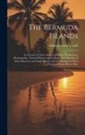 Addison Emery Verrill - The Bermuda Islands: An Account of Their Scenery, Climate, Productions, Physiography, Natural History and Geology, With Sketches of Their D