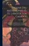 Pere Felip Monlau - Higiene Del Matrimonio, Ó, El Libro De Los Casados: En El Cual Se Dan Las Reglas É Instrucciones Necesarias Para Conservar La Salud De Los Esposos, As