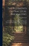 Adam Hammond - The Rudiments of Practical Bricklaying: in Six Sections: General Principles of Bricklaying, Arch Drawing, Cutting, and Setting, Different Kinds of Poi